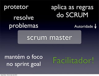 protetor                          aplica as regras
                resolve                   do SCRUM
               problemas                         Autoridade


                                  scrum master

       mantém o foco
       no sprint goal                   Facilitador!
terça-feira, 18 de maio de 2010
 