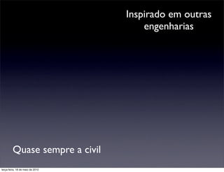 Inspirado em outras
                                      engenharias




         Quase sempre a civil
terça-feira, 18 de maio de 2010
 