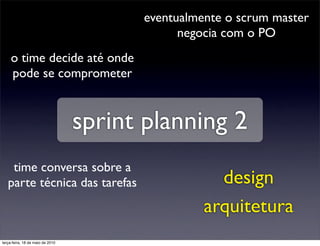 eventualmente o scrum master
                                              negocia com o PO
     o time decide até onde
     pode se comprometer


                                  sprint planning 2
    time conversa sobre a
   parte técnica das tarefas                        design
                                                  arquitetura
terça-feira, 18 de maio de 2010
 