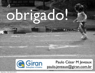 obrigado!

                                                  @jeveaux
                                       Paulo César M Jeveaux
                                  paulo.jeveaux@giran.com.br
terça-feira, 18 de maio de 2010
 