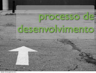 processo de
                               desenvolvimento


sábado, 28 de agosto de 2010
 