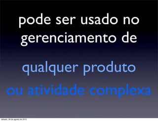 pode ser usado no
                  gerenciamento de
       qualquer produto
     ou atividade complexa
sábado, 28 de agosto de 2010
 