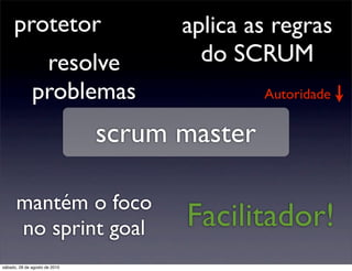 protetor                        aplica as regras
               resolve                 do SCRUM
              problemas                       Autoridade


                               scrum master

      mantém o foco
      no sprint goal                 Facilitador!
sábado, 28 de agosto de 2010
 