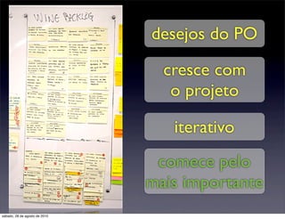 desejos do PO

                                 cresce com
                                  o projeto

                                  iterativo
                                comece pelo
                               mais importante
sábado, 28 de agosto de 2010
 