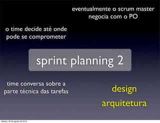eventualmente o scrum master
                                           negocia com o PO
    o time decide até onde
    pode se comprometer


                               sprint planning 2
    time conversa sobre a
   parte técnica das tarefas                     design
                                               arquitetura
sábado, 28 de agosto de 2010
 