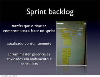 Sprint backlog
        tarefas que o time se
    comprometeu a fazer no sprint


          atualizado constantemente

           scrum master gerencia as
          atividades em andamento e
                   concluídas

sábado, 28 de agosto de 2010
 