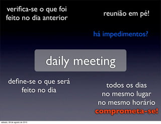 veriﬁca-se o que foi
                                          reunião em pé!
     feito no dia anterior

                                       há impedimentos?


                               daily meeting
       deﬁne-se o que será                 todos os dias
           feito no dia                   no mesmo lugar
                                         no mesmo horário
                                        comprometa-se!
sábado, 28 de agosto de 2010
 