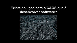Existe solução para o CAOS que é
desenvolver software?
 