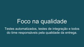 Foco na qualidade
Testes automatizados, testes de integração e todos
do time responsáveis pela qualidade da entrega.
 