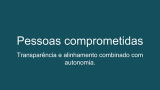 Pessoas comprometidas
Transparência e alinhamento combinado com
autonomia.
 