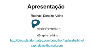 Apresentação
Raphael Donaire Albino
@rapha_albino
http://blog.plataformatec.com.br/author/raphael-albino/
raphalbino@gmail.com
 
