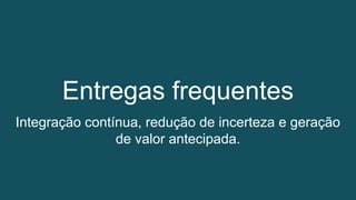Entregas frequentes
Integração contínua, redução de incerteza e geração
de valor antecipada.
 