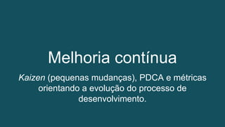 Kaizen (pequenas mudanças), PDCA e métricas
orientando a evolução do processo de
desenvolvimento.
Melhoria contínua
 