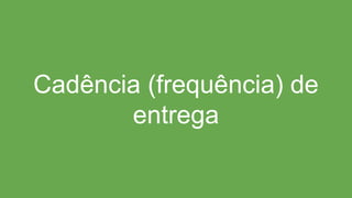 Cadência (frequência) de
entrega
 