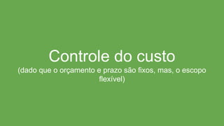 Controle do custo
(dado que o orçamento e prazo são fixos, mas, o escopo
flexível)
 