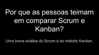 Por que as pessoas teimam
em comparar Scrum e
Kanban?
Uma breve análise do Scrum e do método Kanban.
 