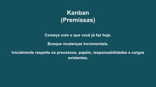 Começ e com o que você já faz hoje.
Busque mudanç as incrementais.
Inicialmente respeite os processos, papéis, responsabilidades e cargos
existentes.
Kanban
(Premissas)
 