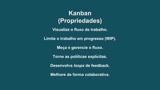 Visualize o fluxo de trabalho.
Limite o trabalho em progresso (WIP).
Meç a e gerencie o fluxo.
Torne as polı́ticas explı́citas.
Desenvolva loops de feedback.
Melhore de forma colaborativa.
Kanban
(Propriedades)
 