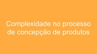 Complexidade no processo
de concepção de produtos
 