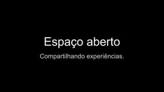 Espaço aberto
Compartilhando experiências.
 