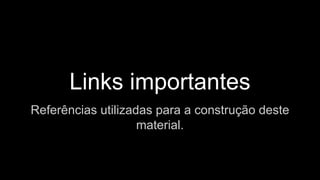 Links importantes
Referências utilizadas para a construção deste
material.
 