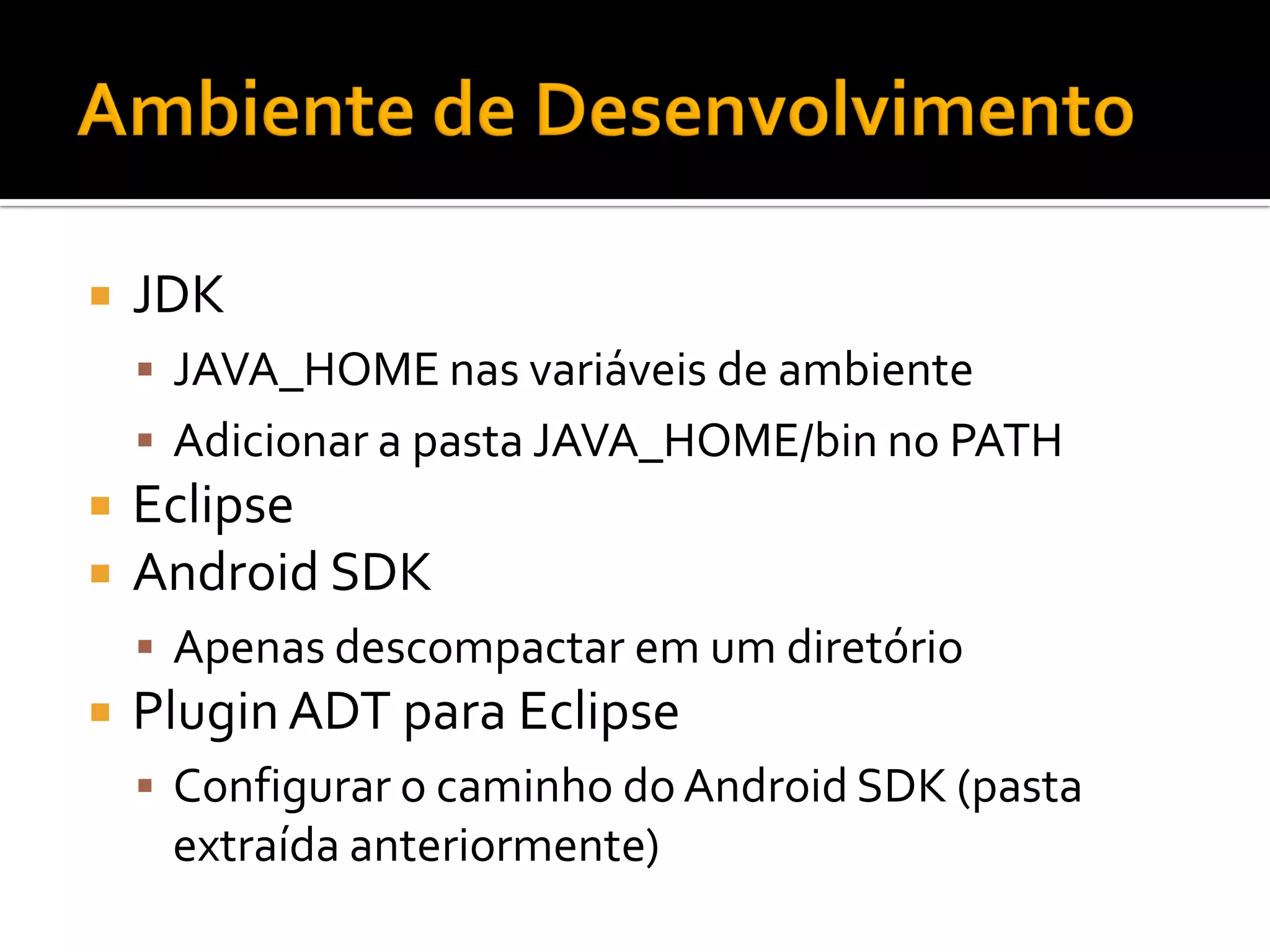    JDK
     JAVA_HOME nas variáveis de ambiente
     Adicionar a pasta JAVA_HOME/bin no PATH
   Eclipse
   Android SDK
     Apenas descompactar em um diretório
   Plugin ADT para Eclipse
     Configurar o caminho do Android SDK (pasta
     extraída anteriormente)
 