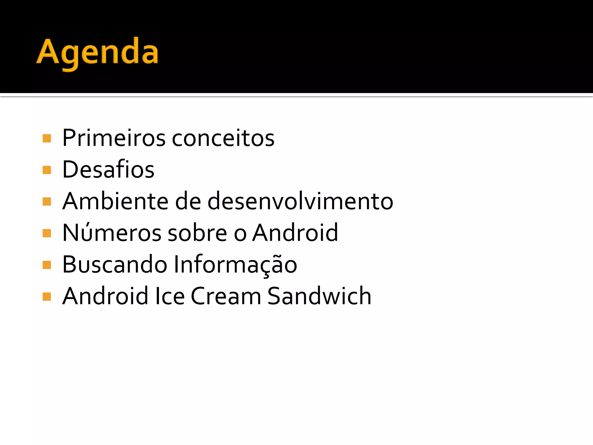    Primeiros conceitos
   Desafios
   Ambiente de desenvolvimento
   Números sobre o Android
   Buscando Informação
   Android Ice Cream Sandwich
 