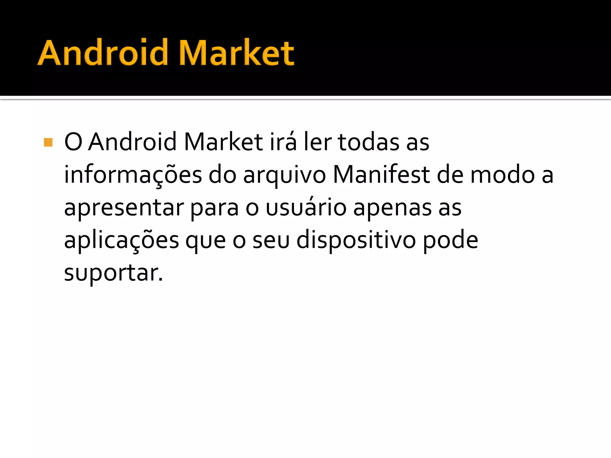    O Android Market irá ler todas as
    informações do arquivo Manifest de modo a
    apresentar para o usuário apenas as
    aplicações que o seu dispositivo pode
    suportar.
 