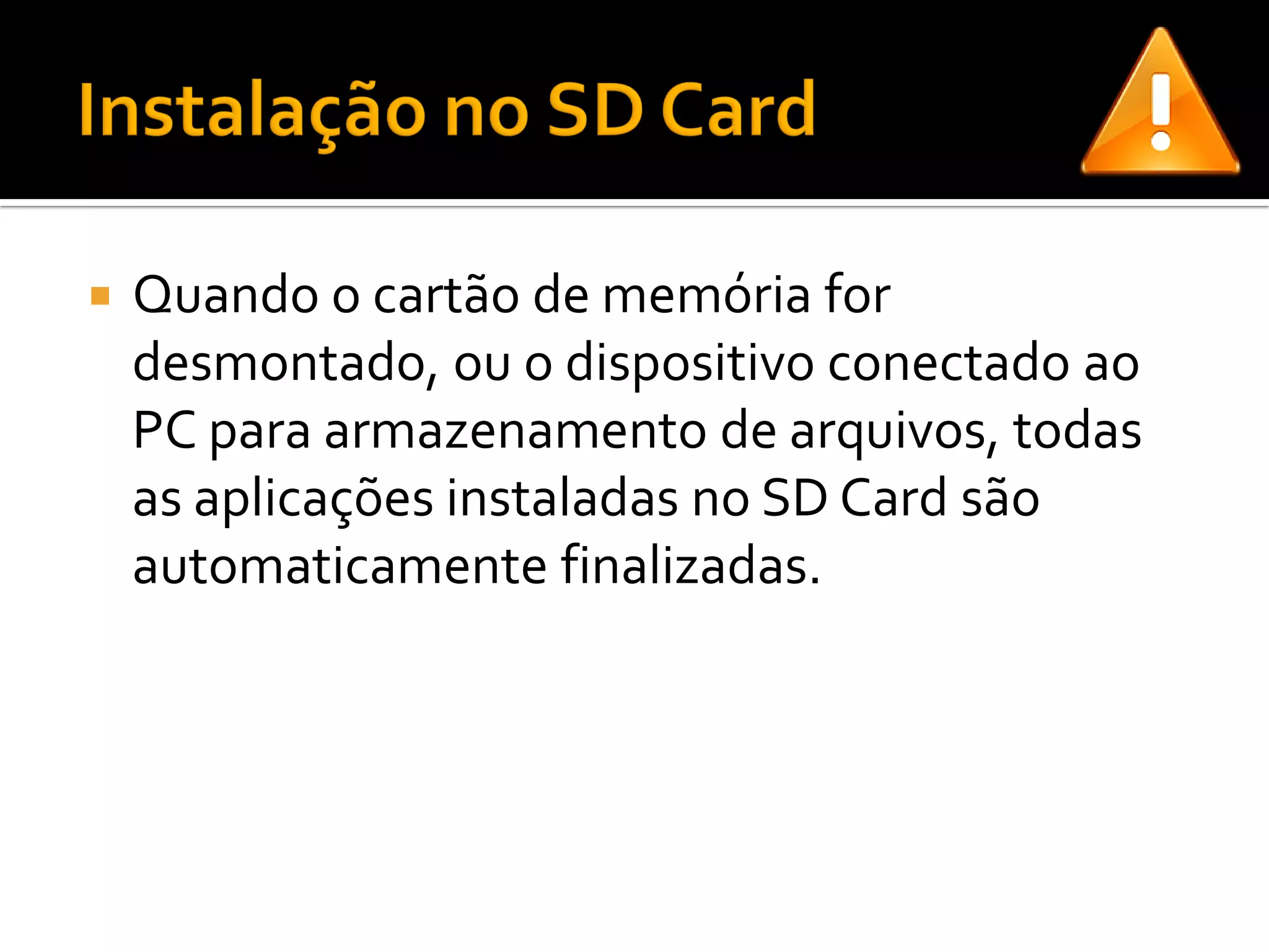    Quando o cartão de memória for
    desmontado, ou o dispositivo conectado ao
    PC para armazenamento de arquivos, todas
    as aplicações instaladas no SD Card são
    automaticamente finalizadas.
 