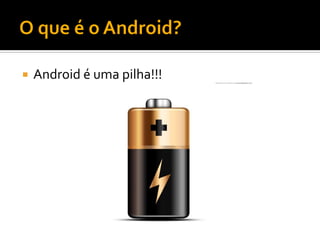    Android é uma pilha!!!
 