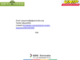 Email pequeno@gdgsorocaba.org
Twitter @javalittle
Linkedin br.linkedin.com/pub/josé-renato-
pequeno/28/524/244/
FIM