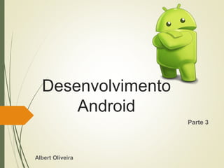Desenvolvimento
Android
Albert Oliveira
Parte 3
 