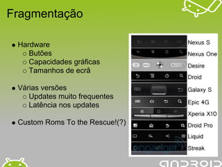 Fragmentação

 Hardware
    Butões
    Capacidades gráficas
    Tamanhos de ecrâ

 Várias versões
    Updates muito frequentes
    Latência nos updates

 Custom Roms To the Rescue!(?)
 