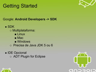 Getting Started

Google: Android Developers -> SDK

  SDK
    Multiplataforma:
       Linux
       Mac
       Windows
     Precisa de Java JDK 5 ou 6

  IDE Opcional
     ADT Plugin for Eclipse
 