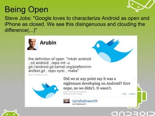 Being Open
Steve Jobs: "Google loves to characterize Android as open and
iPhone as closed. We see this disingenuous and clouding the
difference(...)"
 