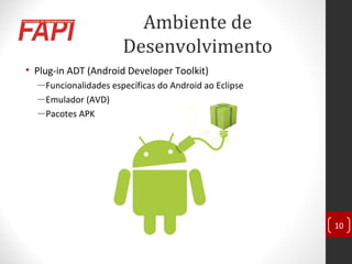 Ambiente de
Desenvolvimento
• Plug-in ADT (Android Developer Toolkit)
―Funcionalidades específicas do Android ao Eclipse
―Emulador (AVD)
―Pacotes APK
10
 
