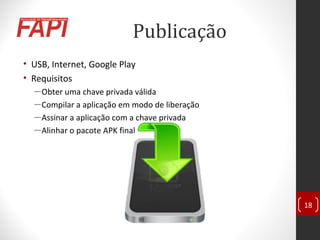 Publicação
• USB, Internet, Google Play
• Requisitos
―Obter uma chave privada válida
―Compilar a aplicação em modo de liberação
―Assinar a aplicação com a chave privada
―Alinhar o pacote APK final
18
 