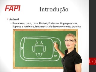 Introdução
• Android
―Baseado no Linux, Livre, Flexível, Poderoso, Linguagem Java,
Suporte a hardware, ferramentas de desenvolvimento gratuitas
5
 