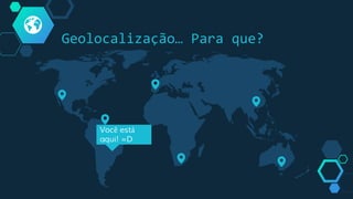 Geolocalização… Para que?
Você está
aqui! =D
 