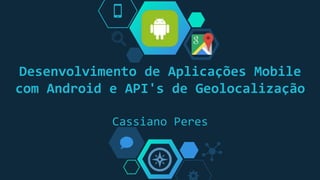 Desenvolvimento de Aplicações Mobile
com Android e API's de Geolocalização
Cassiano Peres
 