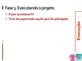 Fase 3: Executando o projeto 
 Fazer acontecer!!!! 
 Tirar do papel tudo aquilo que foi planejado 
 