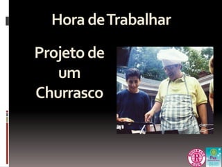 Hora de Trabalhar 
Projeto de 
um 
Churrasco 
 