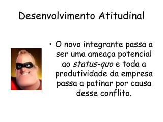 Desenvolvimento Atitudinal
• O novo integrante passa a
ser uma ameaça potencial
ao status-quo e toda a
produtividade da empresa
passa a patinar por causa
desse conflito.
 