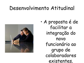 Desenvolvimento Atitudinal
• A proposta é de
facilitar a
integração do
novo
funcionário ao
grupo de
colaboradores
existentes.
 