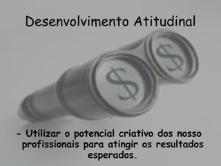 • Metas:
- Utilizar o potencial criativo dos nosso
profissionais para atingir os resultados
esperados.
Desenvolvimento Atitudinal
 