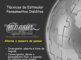 Técnicas de Estimular
Pensamentos Inéditos
• Alterne a maneira de pensar
– Divergente: aberta e livre de
regras.
– Convergente: deixe o
pensamento fluir, e guarde
 