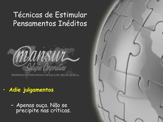 Técnicas de Estimular
Pensamentos Inéditos
• Adie julgamentos
– Apenas ouça. Não se
precipite nas críticas.
 