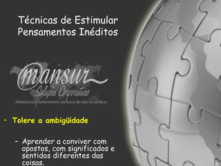 Técnicas de Estimular
Pensamentos Inéditos
• Tolere a ambigüidade
– Aprender a conviver com
opostos, com significados e
sentidos diferentes das
coisas.
 