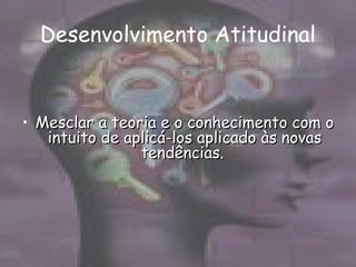 Desenvolvimento Atitudinal
• Mesclar a teoria e o conhecimento com oMesclar a teoria e o conhecimento com o
intuito de aplicá-los aplicado às novasintuito de aplicá-los aplicado às novas
tendências.tendências.
 