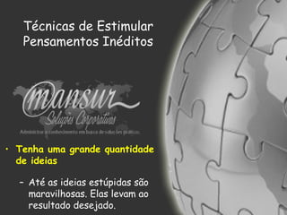 Técnicas de Estimular
Pensamentos Inéditos
• Tenha uma grande quantidade
de ideias
– Até as ideias estúpidas são
maravilhosas. Elas levam ao
resultado desejado.
 